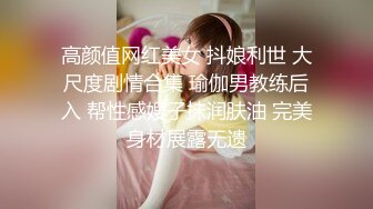 超极品清纯推特女神【橘娘】大尺度私拍，啪啪，抖音风