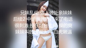 ❤️兄妹乱伦 强上破处亲妹妹后续2 中途爸爸还打来了电话 很刺激 按在灶台上操 操的爽 妹妹叫的也很大声 白虎嫩逼