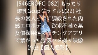 [546EROFC-082] もっちり爆乳GcupグラドルS(22) 社長の愛人として調教された肉感エロボディ。欲求不満で某女優御用達マッチングアプリで繋がった浮気ハメ撮り映像流出【個人撮影】