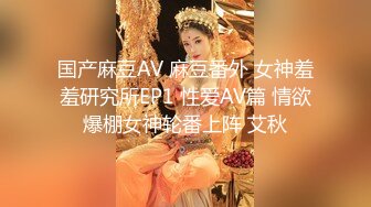 国产麻豆AV 麻豆番外 女神羞羞研究所EP1 性爱AV篇 情欲爆棚女神轮番上阵 艾秋