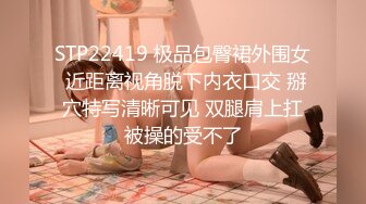 STP22419 极品包臀裙外围女 近距离视角脱下内衣口交 掰穴特写清晰可见 双腿肩上扛被操的受不了