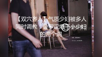 【双穴齐入】气质少妇被多人同时调教，叠罗汉爆干小少妇的两个洞