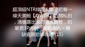 超頂級NTR綠帽人妻，肥臀一線天美鮑【QWER】訂閱私拍，滴蠟露出紫薇噴水調教，約單男3P內射，刷鍋狠人～稀缺資源勁爆收藏 (15)