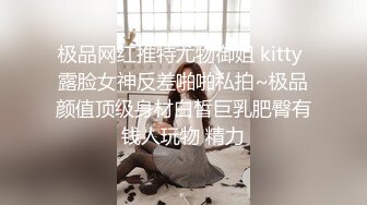 极品网红推特尤物御姐 kitty 露脸女神反差啪啪私拍~极品颜值顶级身材白皙巨乳肥臀有钱人玩物 精力