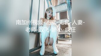 南加州视频-闺蜜-无套-人妻-老师-双飞-娇小-疯狂