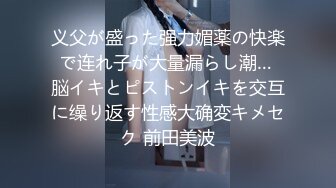 义父が盛った强力媚薬の快楽で连れ子が大量漏らし潮… 脳イキとピストンイキを交互に缲り返す性感大确変キメセク 前田美波