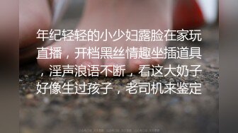 年纪轻轻的小少妇露脸在家玩直播，开档黑丝情趣坐插道具，淫声浪语不断，看这大奶子好像生过孩子，老司机来鉴定