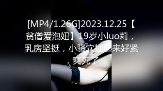 [MP4/1.26G]2023.12.25【贫僧爱泡妞】19岁小luo莉，乳房坚挺，小骚穴插起来好紧，爽死了