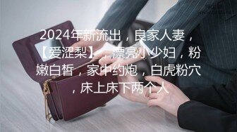 2024年新流出，良家人妻，【爱涩梨】，漂亮小少妇，粉嫩白皙，家中约炮，白虎粉穴，床上床下两个人