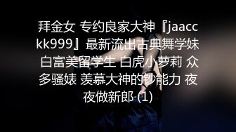 拜金女 专约良家大神『jaacckk999』最新流出古典舞学妹 白富美留学生 白虎小萝莉 众多骚婊 羡慕大神的钞能力 夜夜做新郎 (1)