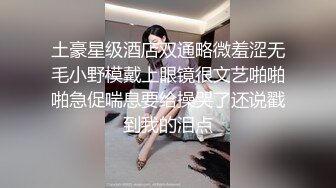 土豪星级酒店双通略微羞涩无毛小野模戴上眼镜很文艺啪啪啪急促喘息要给操哭了还说戳到我的泪点