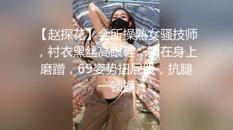 【赵探花】会所操熟女骚技师，衬衣黑丝高跟鞋，骑在身上磨蹭，69姿势扭屁股，抗腿一顿操