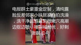 电报群土豪重金定制，清纯露脸反差邻家小妹居家自拍洗澡，洗干净后道具紫薇嫩穴高潮边抠边喷，嗲叫喊爸爸，好刺激啊 (14)