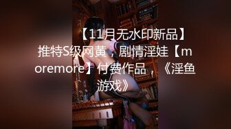 ⚫️⚫️【11月无水印新品】推特S级网黄，剧情淫娃【moremore】付费作品，《淫鱼游戏》