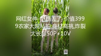 网红女神-小鹿丢了-价值3999农家大院私拍,身材高挑,炸裂大长腿50P+10V