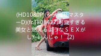 (HD1080P)(ハメ撮りマスターD)(fc3808437)可愛すぎる美女と燃えるようなＳＥＸがしたいんじゃ！  (2)