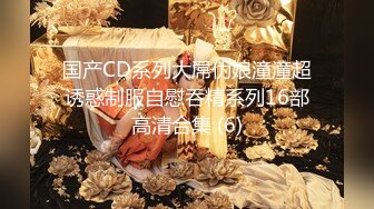 国产CD系列大屌伪娘潼潼超诱惑制服自慰吞精系列16部高清合集 (6)