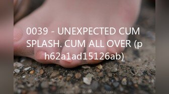 0039 - UNEXPECTED CUM SPLASH. CUM ALL OVER (ph62a1ad15126ab)