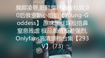 臭脚凌辱,脏鞋臭袜调教私奴,00后俄罗斯小姐姐【Young-Goddess】 原味黑丝踩脸捂鼻窒息残虐 极品颜值反差强烈,Onlyfans高清原档合集【293V】 (73)