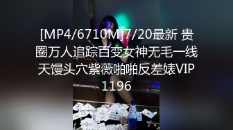 [MP4/6710M]7/20最新 贵圈万人追踪百变女神无毛一线天馒头穴紫薇啪啪反差婊VIP1196