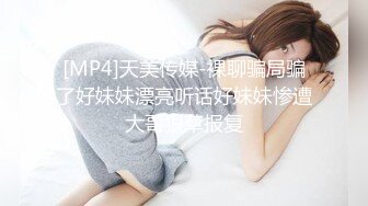 [MP4]天美传媒-裸聊骗局骗了好妹妹漂亮听话好妹妹惨遭大哥狠草报复