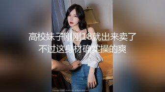 高校妹子刚刚18就出来卖了不过这身材确实操的爽