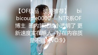 【OF极品✨资源推荐】❤️bibicouple0000❤️NTR系OF博主  圈内算比较小透明了 更新速度实在感人   好在内容质量不错《VO.9》