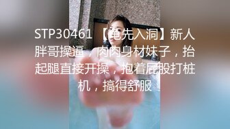 STP30461 【龟先入洞】新人胖哥操逼，肉肉身材妹子，抬起腿直接开操，抱着屁股打桩机，搞得舒服