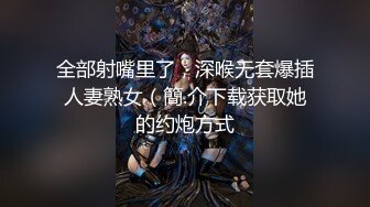 全部射嘴里了，深喉无套爆插人妻熟女（簡.介下载获取她的约炮方式