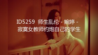 ID5259  师生乱伦 - 婉婷 -  寂寞女教师约炮自己的学生