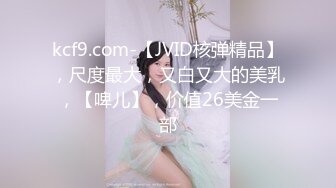 kcf9.com-【JVID核弹精品】，尺度最大，又白又大的美乳，【啤儿】，价值26美金一部