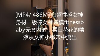 [MP4/ 486M] 白皙性感女神 身材一级棒女神嫩模fitnessbaby无套内射，看白花花的精液从女神小嫩穴中流出