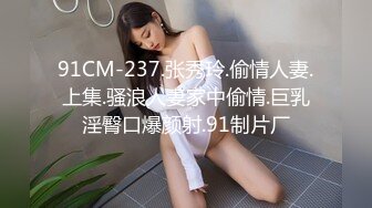 91CM-237.张秀玲.偷情人妻.上集.骚浪人妻家中偷情.巨乳淫臀口爆颜射.91制片厂