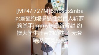 [MP4/ 727M]&nbsp;&nbsp;最强约炮极品性爱百人斩萝莉杀手jimmybi最新解封 约操大学生吐舌的萌妹子 无套爆操 完美露脸