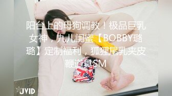 阳台上的母狗调教！极品巨乳女神，九儿闺蜜【BOBBY璐璐】定制福利，狐狸尾乳夹皮鞭道具SM