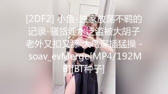 [2DF2] 小鱼-独家放荡不羁的记录-骚货淫水泛滥被大胡子老外又扣又舔 大鸟深插猛操 - soav_evMerge[MP4/192MB][BT种子]