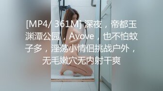 [MP4/ 361M] 深夜，帝都玉渊潭公园，Avove，也不怕蚊子多，淫荡小情侣挑战户外，无毛嫩穴无内射干爽