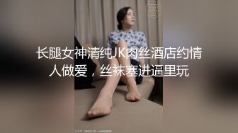 长腿女神清纯JK肉丝酒店约情人做爱，丝袜塞进逼里玩