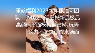 重磅福利2023新年眼镜哥团队❤️MJ双人组震撼新品极品高颜值平面模特全套MJ玩弄，❤️药力不够中途醒来场面刺激