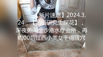 ♈ ♈ ♈ 【新片速遞】2024.3.24，【站街研究生探花】，深夜勇闯金沙港水疗会所，再约00后江西小美女干得骚穴