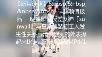 【新片速遞】&nbsp;&nbsp;&nbsp;&nbsp;❤️超颜值极品❤️明星颜值反差女神『sunwall』与日常集装箱工人发生性关系，清纯靓丽的外表操起来比谁都骚[962M/MP4/18:20]