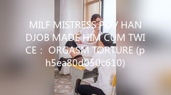 MILF MISTRESS POV HANDJOB MADE HIM CUM TWICE： ORGASM TORTURE (ph5ea80d050c610)