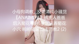 小母狗调教__反差清纯小骚货〖ANAIMIYA〗被主人爸爸后入菊花 剃毛 手指玩弄菊花小穴 啪啪骚逼 炮击调教2 (2)