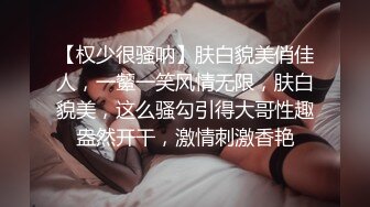 【权少很骚呐】肤白貌美俏佳人，一颦一笑风情无限，肤白貌美，这么骚勾引得大哥性趣盎然开干，激情刺激香艳