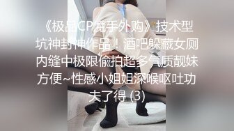 《极品CP魔手外购》技术型坑神封神作品！酒吧躲藏女厕内缝中极限偸拍超多气质靓妹方便~性感小姐姐深喉呕吐功夫了得 (3)