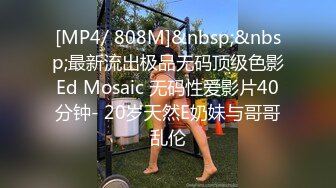 [MP4/ 808M]&nbsp;&nbsp;最新流出极品无码顶级色影Ed Mosaic 无码性爱影片40分钟- 20岁天然E奶妹与哥哥乱伦