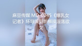 麻豆传媒 MD-0245《爆乳女记者》坏导演摄影棚操淫荡欲女