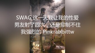 SWAG 这一天我让我的性爱男友射了四次，还是抑制不住我强烈的 Pinkrabbittw