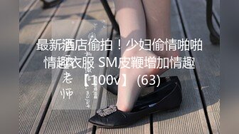 最新酒店偷拍！少妇偷情啪啪 情趣衣服 SM皮鞭增加情趣 【100v】 (63)