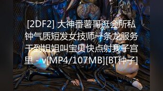 [2DF2] 大神番薯哥逛会所私钟气质短发女技师一条龙服务干到姐姐叫宝贝快点射我子宫里 - v[MP4/107MB][BT种子]